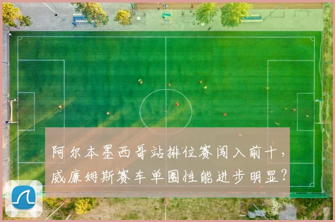阿尔本墨西哥站排位赛闯入前十，威廉姆斯赛车单圈性能进步明显？