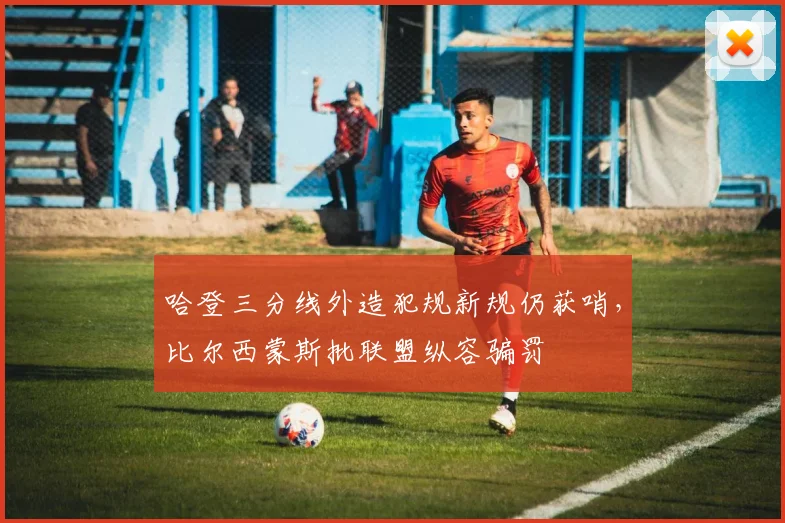 哈登三分线外造犯规新规仍获哨，比尔西蒙斯批联盟纵容骗罚