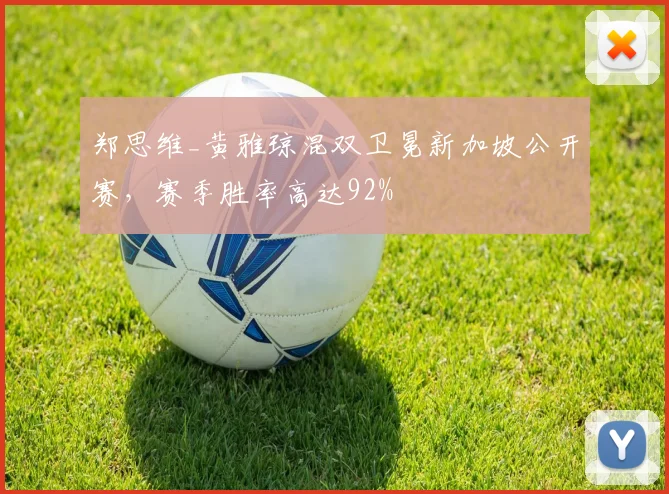 郑思维_黄雅琼混双卫冕新加坡公开赛，赛季胜率高达92%