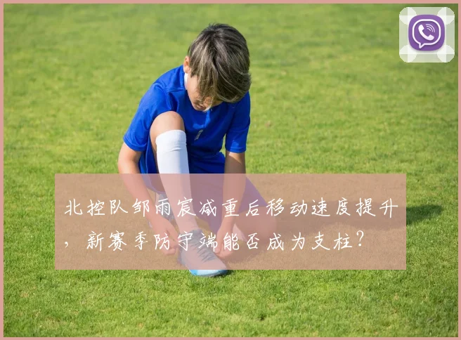 北控队邹雨宸减重后移动速度提升，新赛季防守端能否成为支柱？