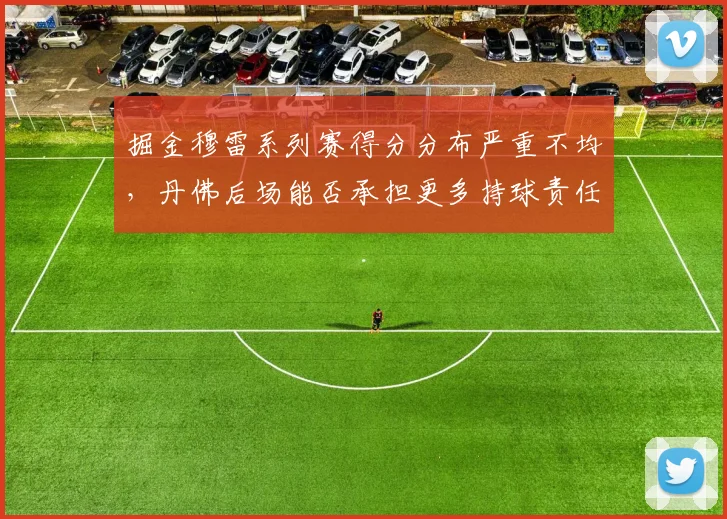 掘金穆雷系列赛得分分布严重不均，丹佛后场能否承担更多持球责任？