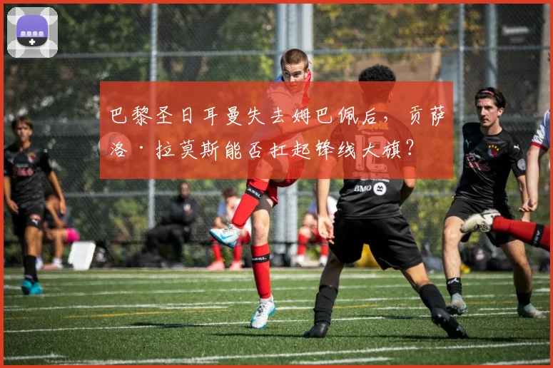 巴黎圣日耳曼失去姆巴佩后，贡萨洛·拉莫斯能否扛起锋线大旗？